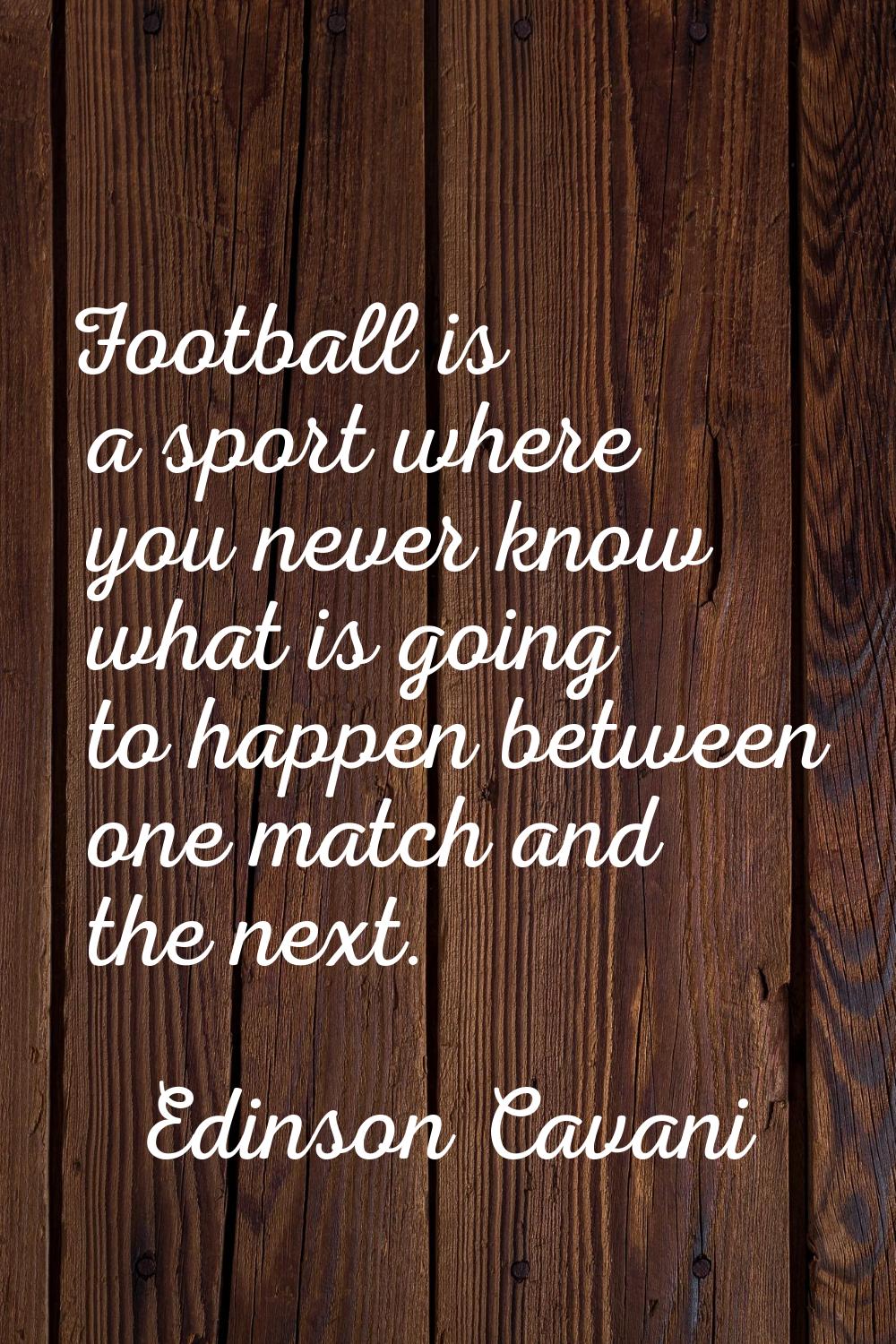 Football is a sport where you never know what is going to happen between one match and the next.