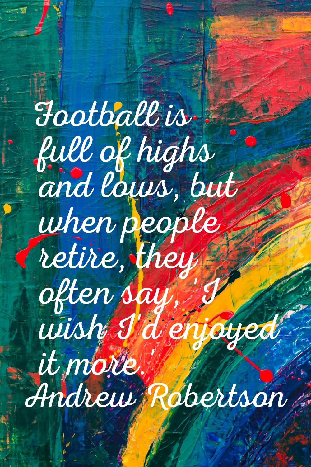 Football is full of highs and lows, but when people retire, they often say, 'I wish I'd enjoyed it 