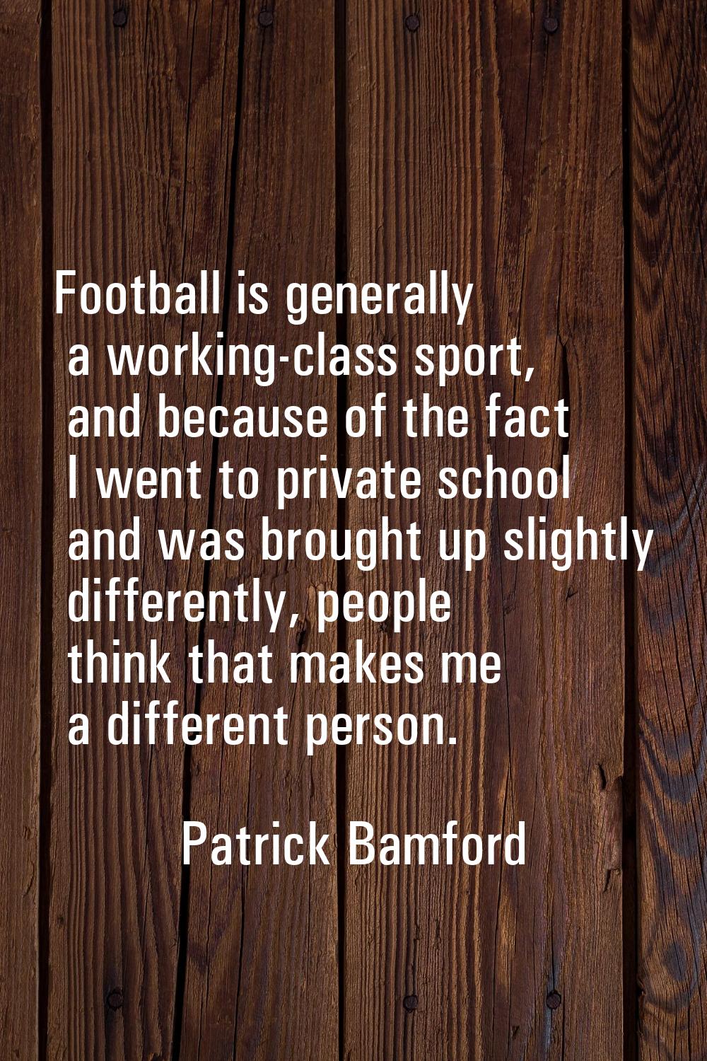 Football is generally a working-class sport, and because of the fact I went to private school and w