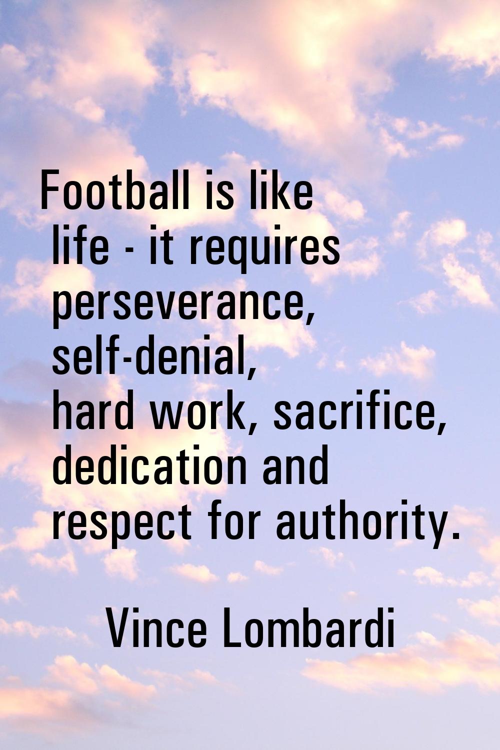 Football is like life - it requires perseverance, self-denial, hard work, sacrifice, dedication and