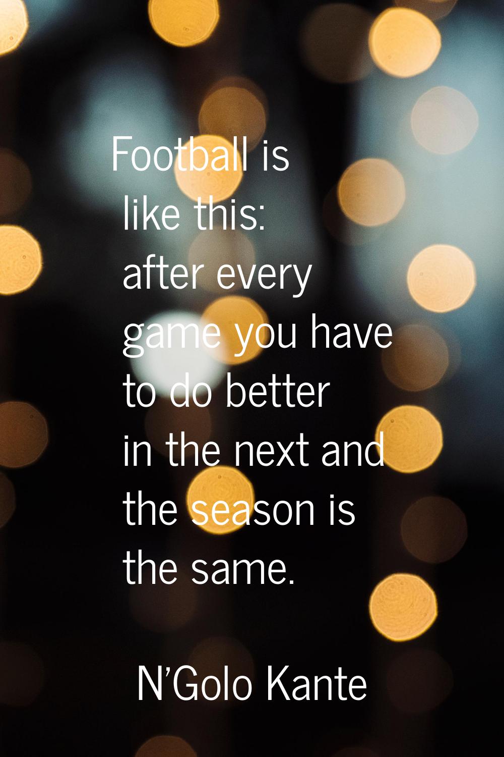 Football is like this: after every game you have to do better in the next and the season is the sam