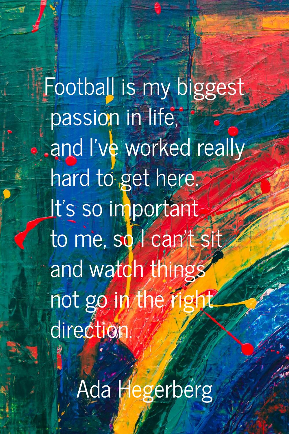 Football is my biggest passion in life, and I've worked really hard to get here. It's so important 
