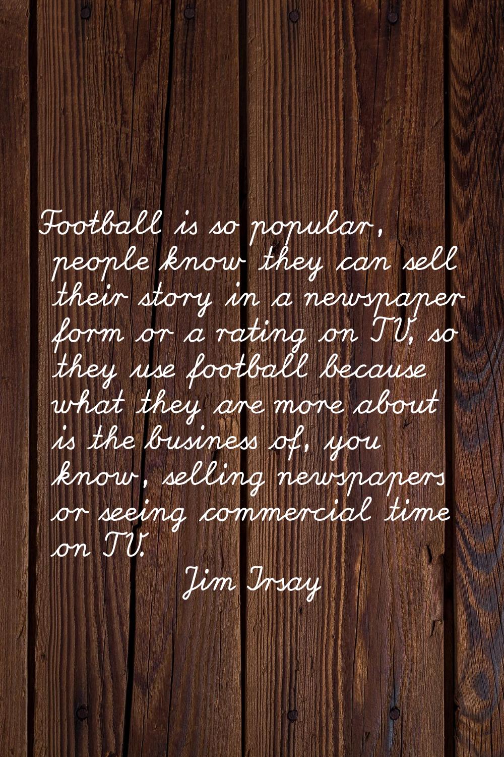 Football is so popular, people know they can sell their story in a newspaper form or a rating on TV