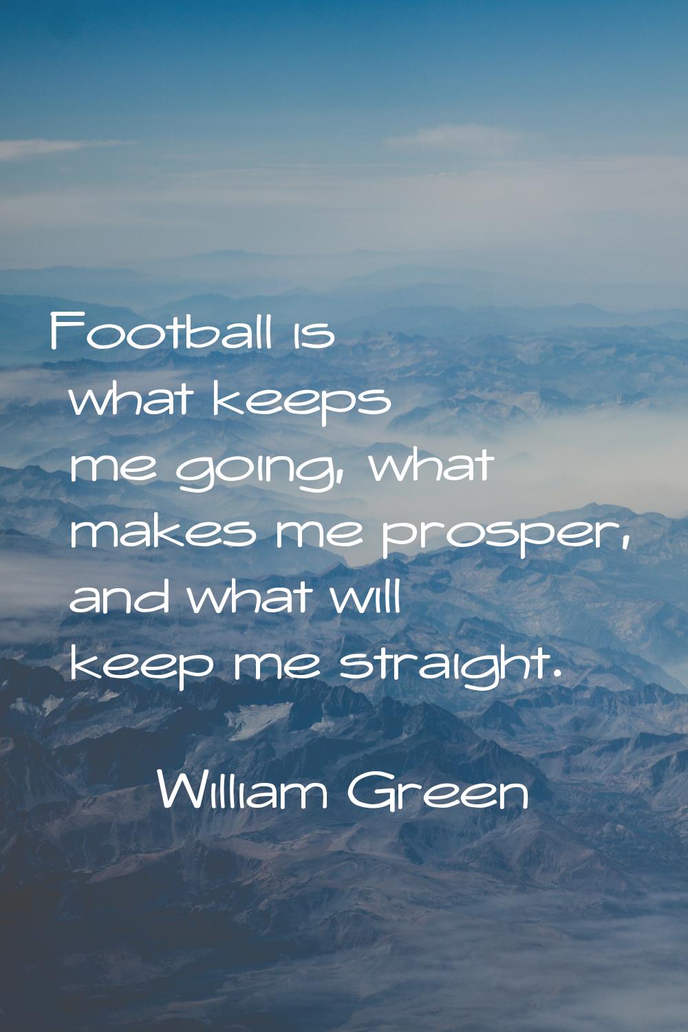 Football is what keeps me going, what makes me prosper, and what will keep me straight.