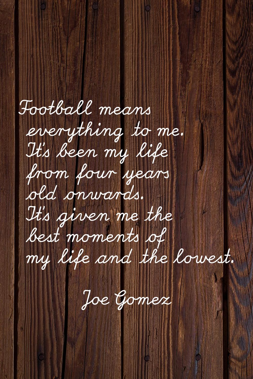 Football means everything to me. It's been my life from four years old onwards. It's given me the b