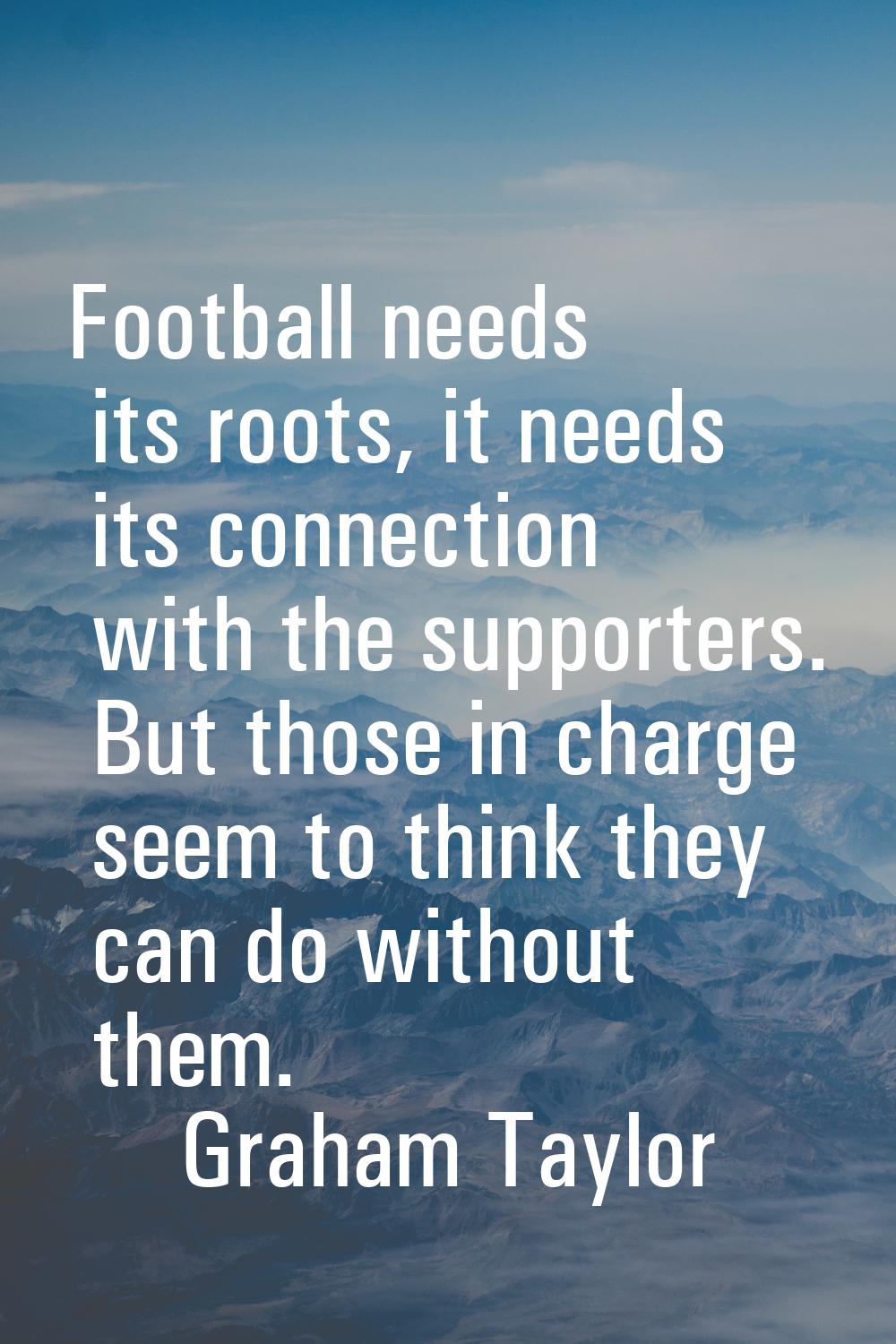 Football needs its roots, it needs its connection with the supporters. But those in charge seem to 