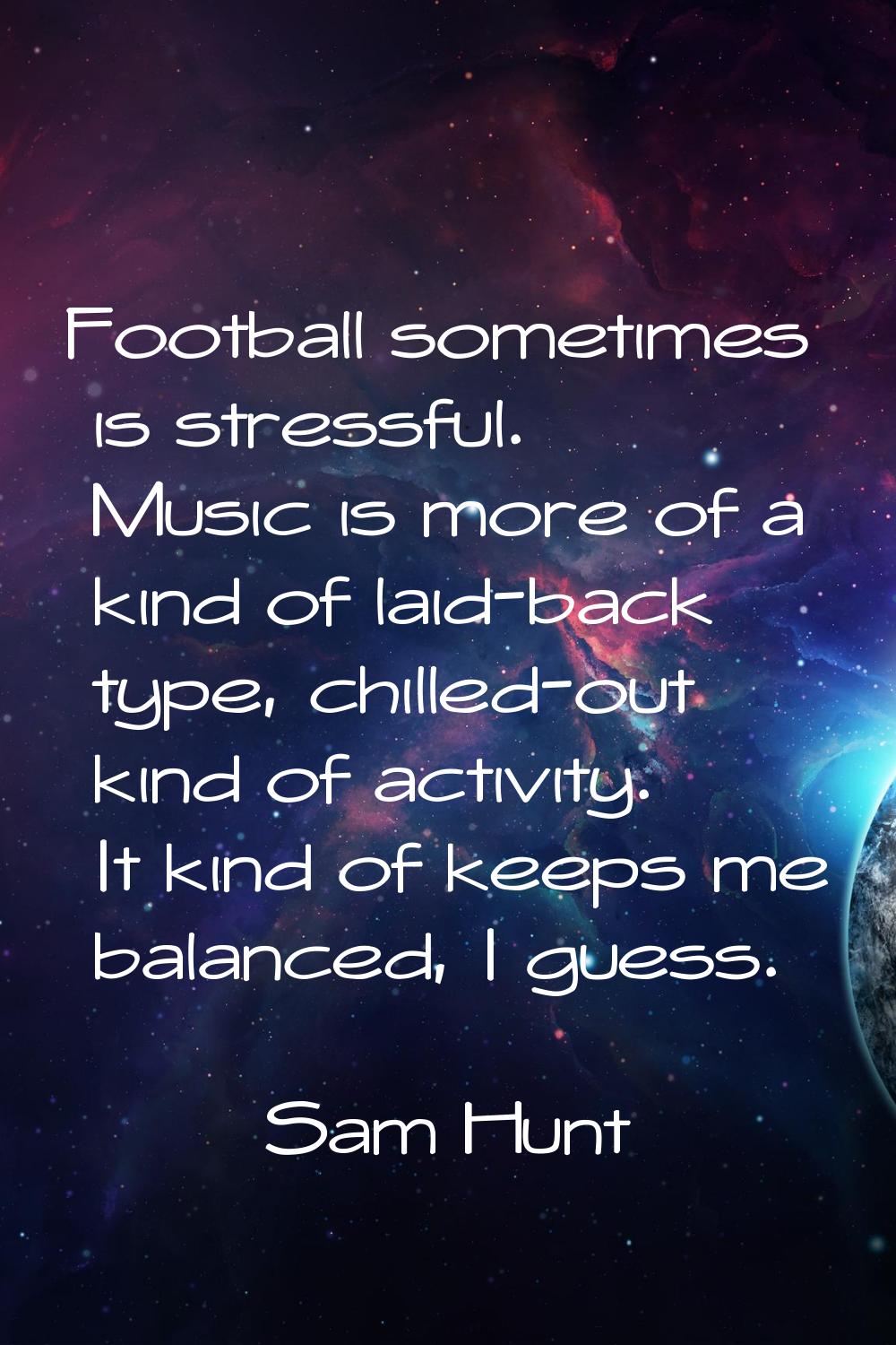 Football sometimes is stressful. Music is more of a kind of laid-back type, chilled-out kind of act