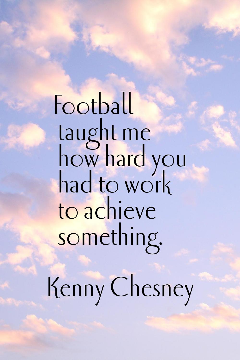 Football taught me how hard you had to work to achieve something.