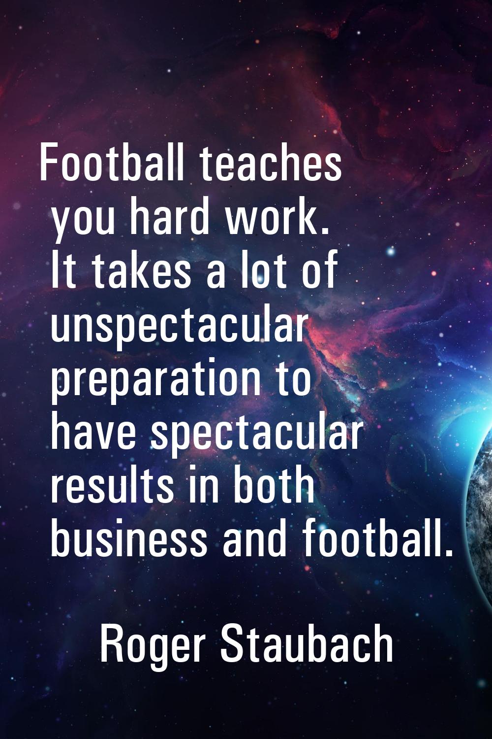 Football teaches you hard work. It takes a lot of unspectacular preparation to have spectacular res