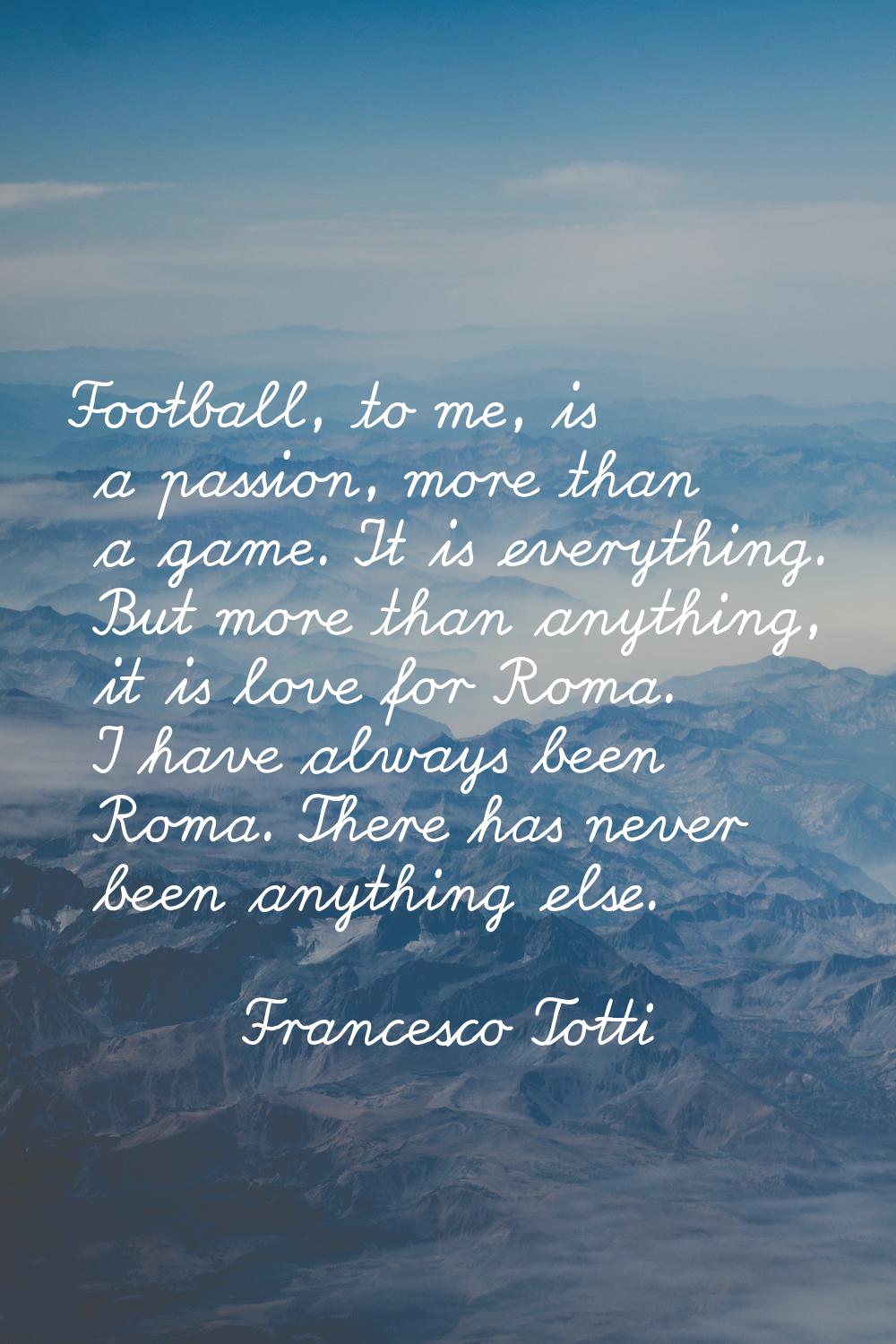 Football, to me, is a passion, more than a game. It is everything. But more than anything, it is lo