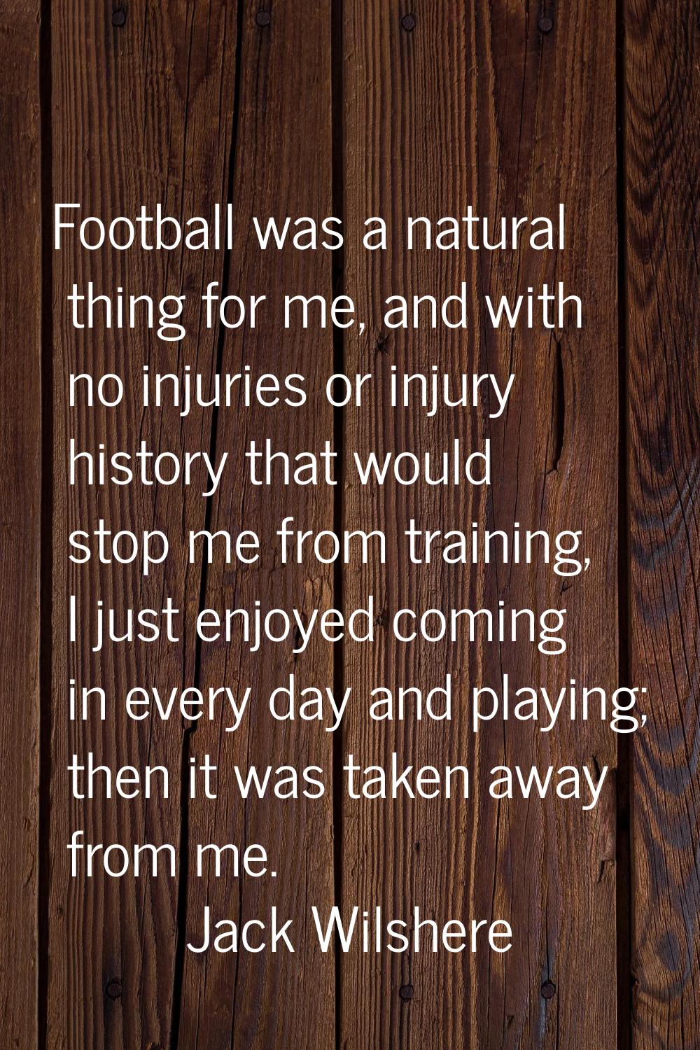 Football was a natural thing for me, and with no injuries or injury history that would stop me from
