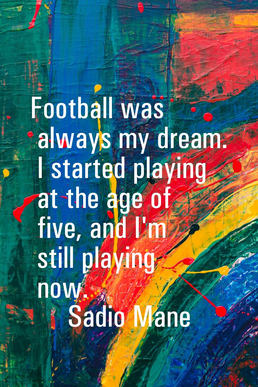 Football was always my dream. I started playing at the age of five, and I'm still playing now.