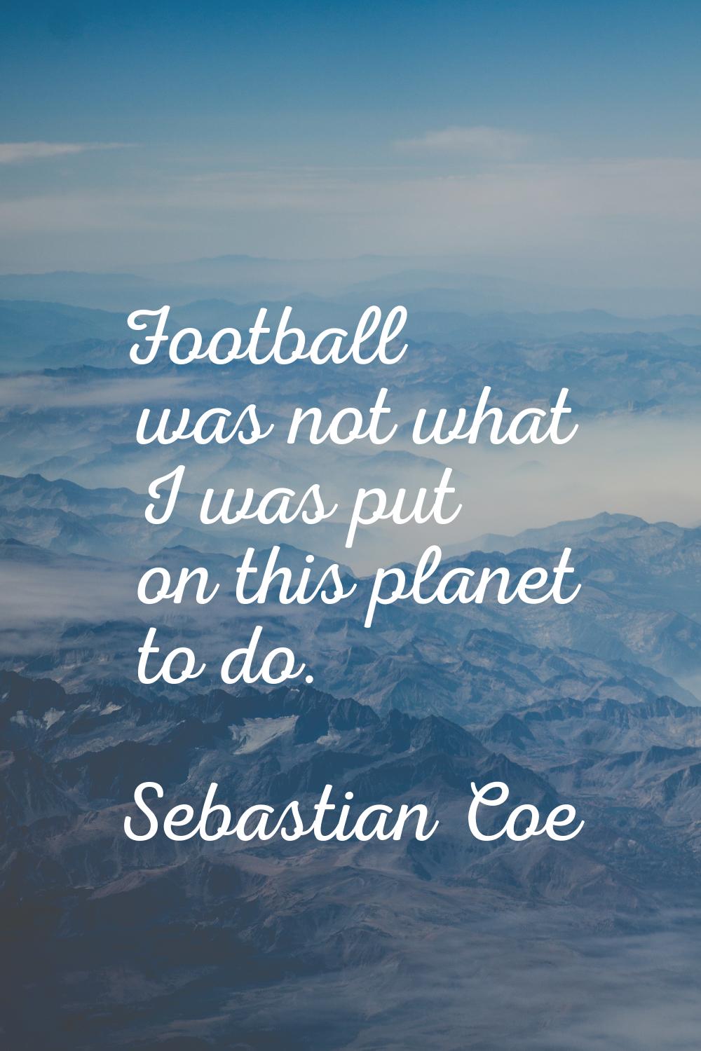 Football was not what I was put on this planet to do.