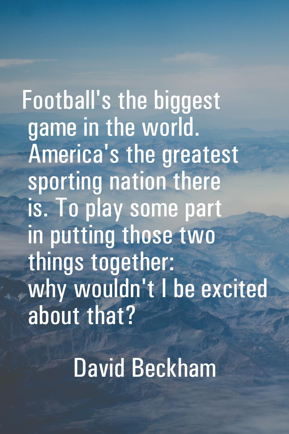 Football's the biggest game in the world. America's the greatest sporting nation there is. To play 