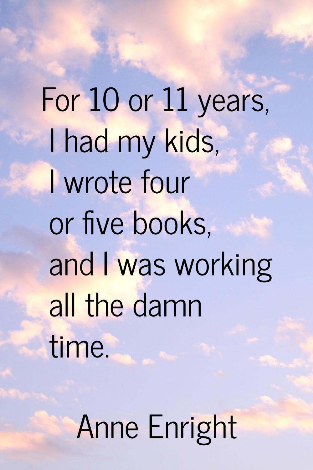 For 10 or 11 years, I had my kids, I wrote four or five books, and I was working all the damn time.