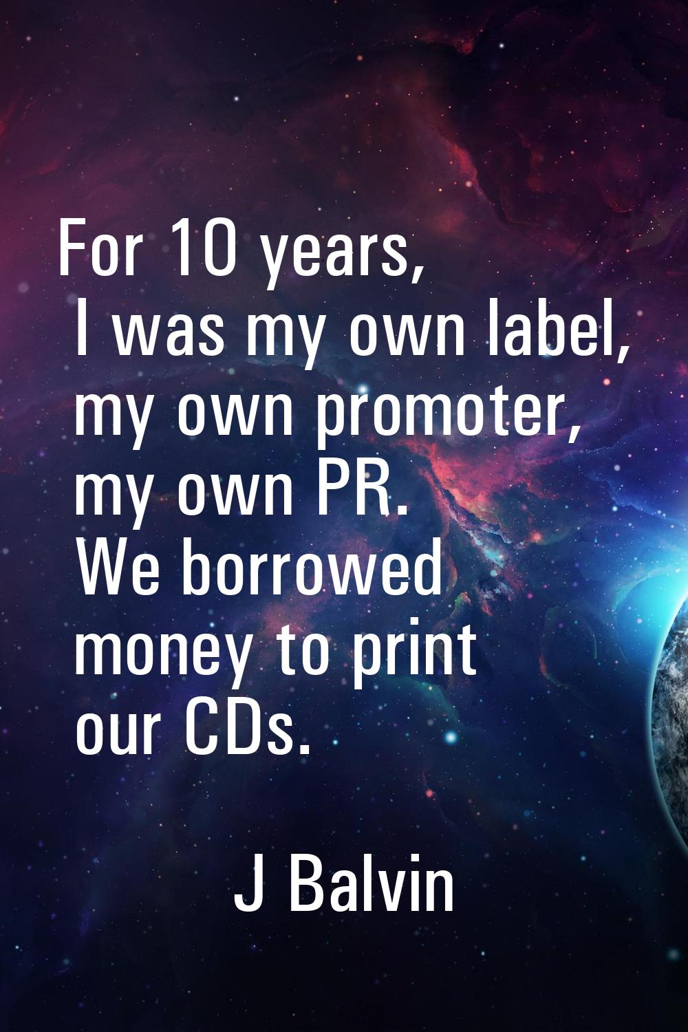 For 10 years, I was my own label, my own promoter, my own PR. We borrowed money to print our CDs.