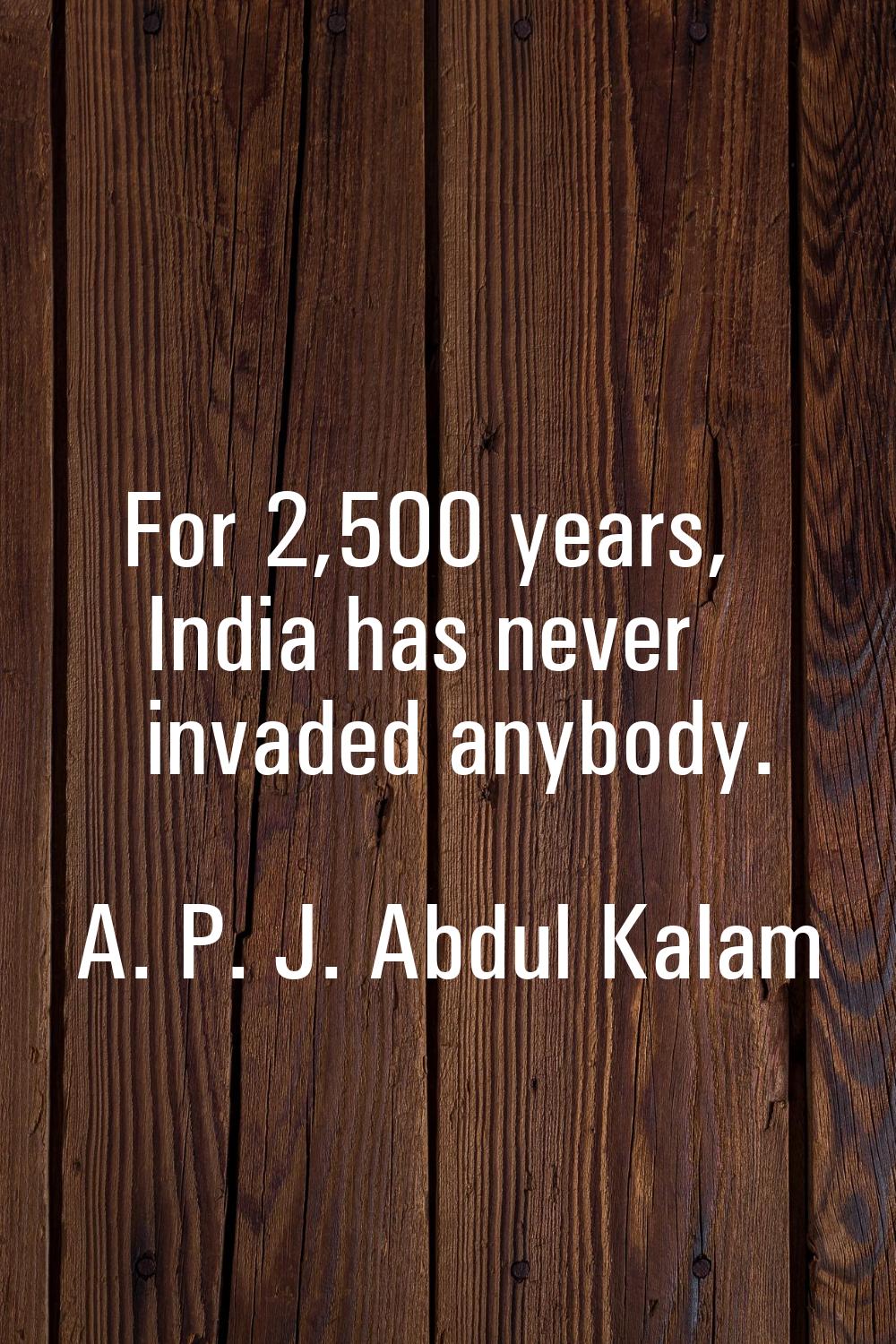 For 2,500 years, India has never invaded anybody.
