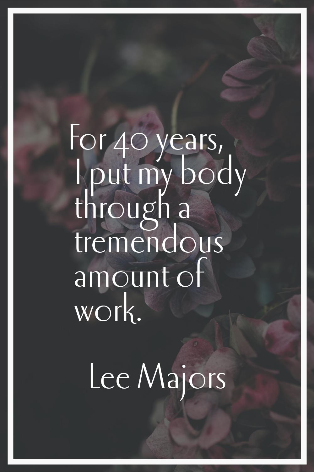 For 40 years, I put my body through a tremendous amount of work.