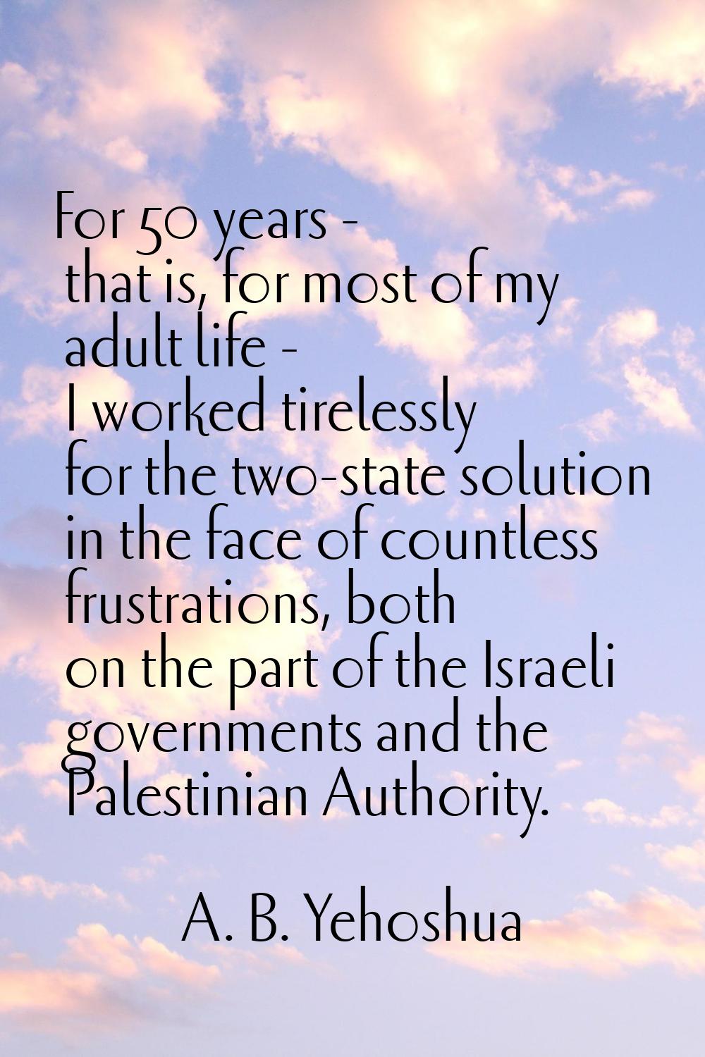 For 50 years - that is, for most of my adult life - I worked tirelessly for the two-state solution 
