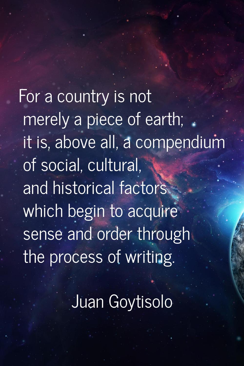 For a country is not merely a piece of earth; it is, above all, a compendium of social, cultural, a