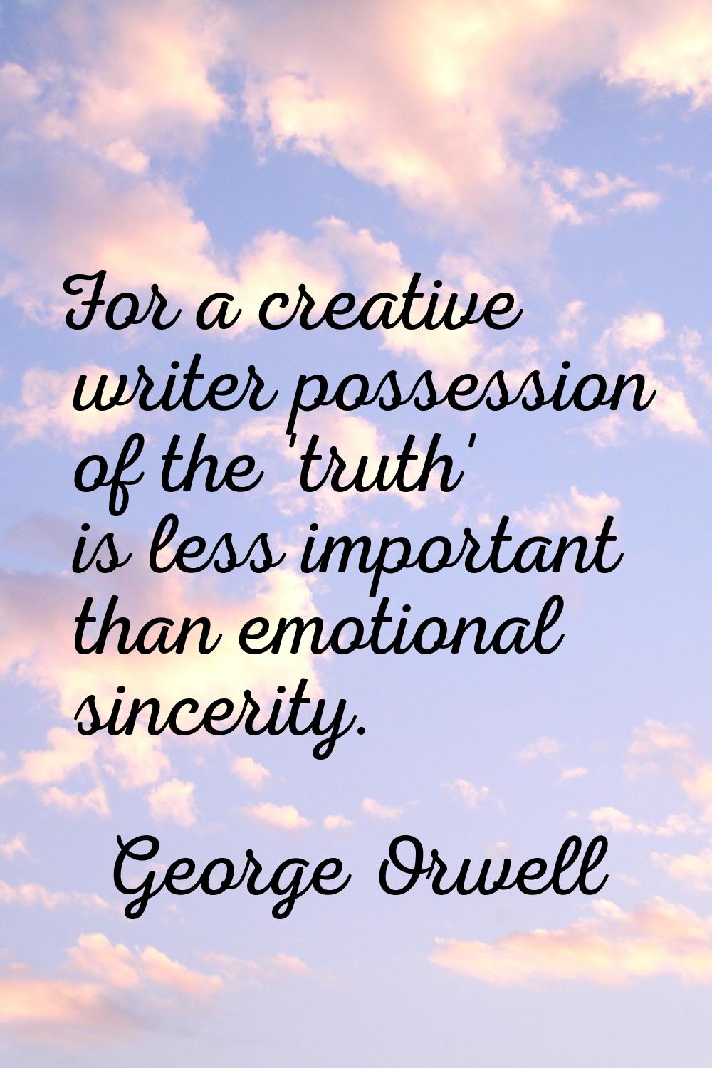 For a creative writer possession of the 'truth' is less important than emotional sincerity.