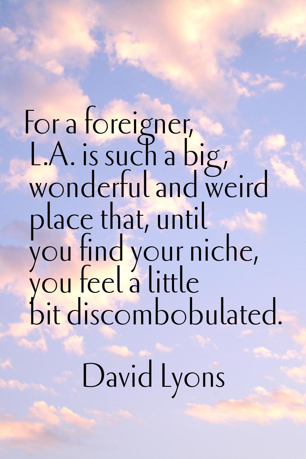 For a foreigner, L.A. is such a big, wonderful and weird place that, until you find your niche, you