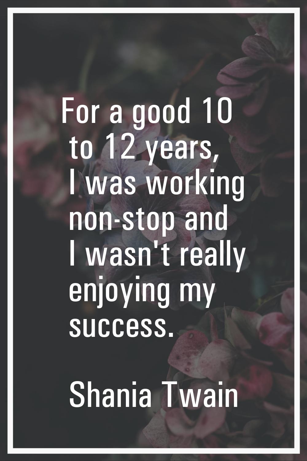 For a good 10 to 12 years, I was working non-stop and I wasn't really enjoying my success.