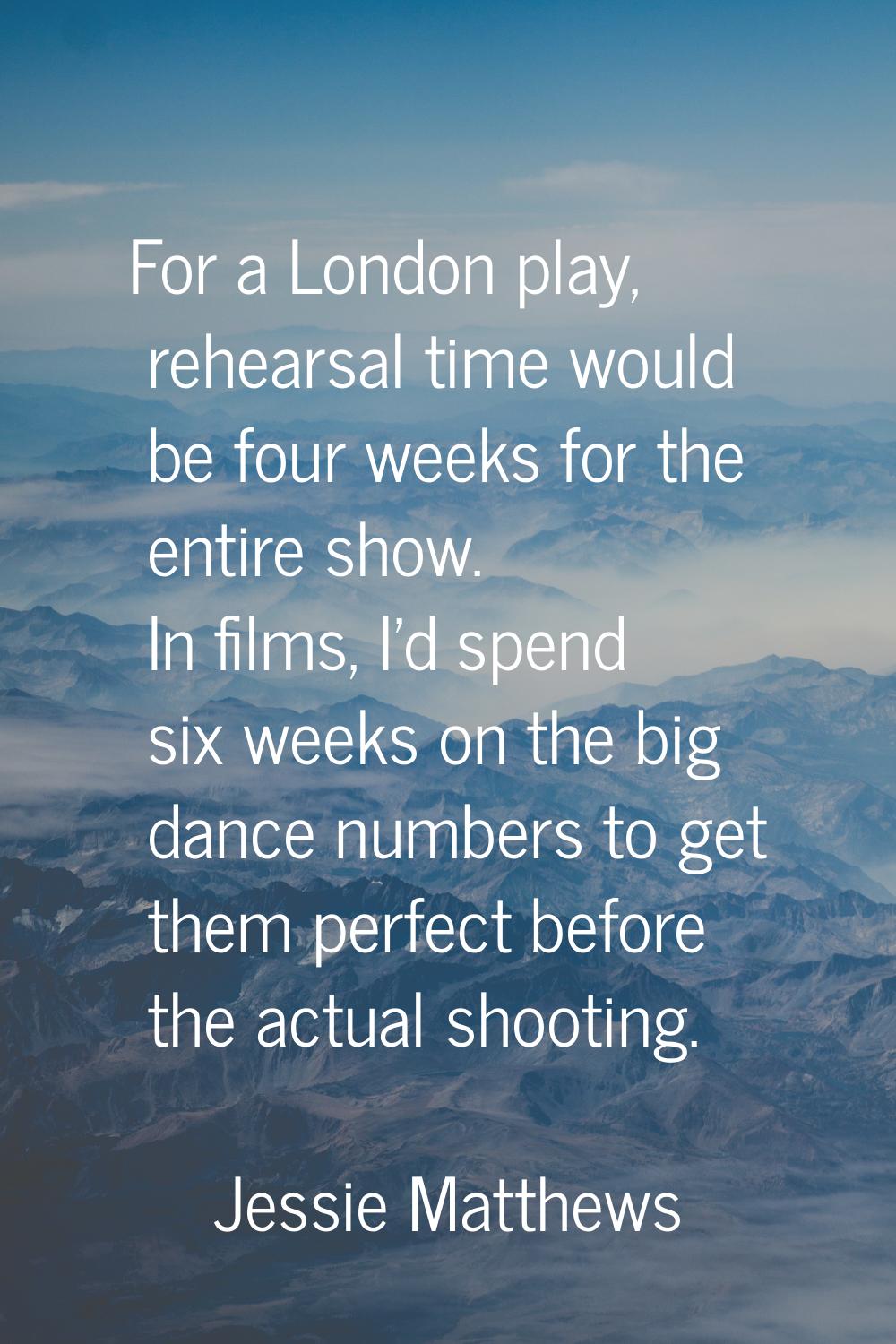 For a London play, rehearsal time would be four weeks for the entire show. In films, I'd spend six 