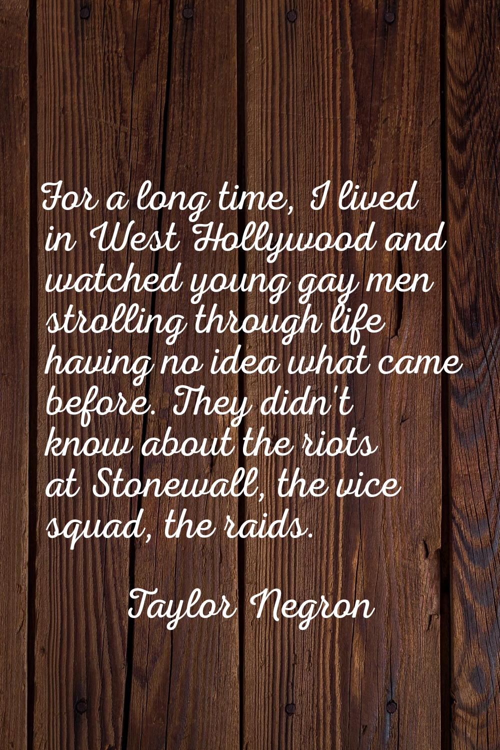 For a long time, I lived in West Hollywood and watched young gay men strolling through life having 