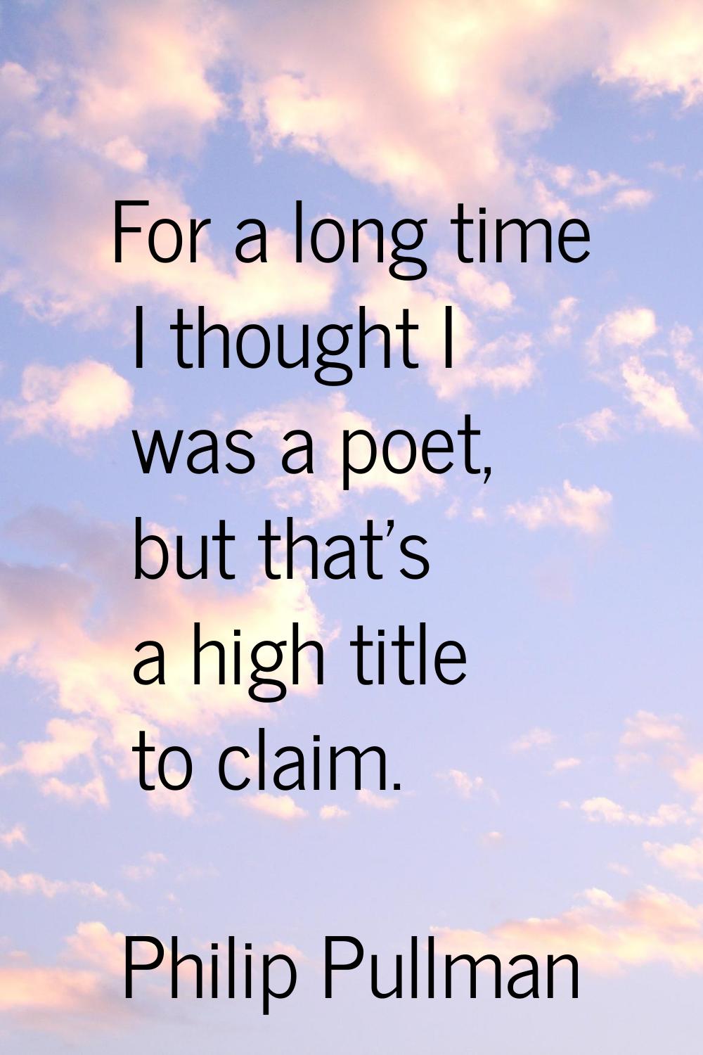 For a long time I thought I was a poet, but that's a high title to claim.