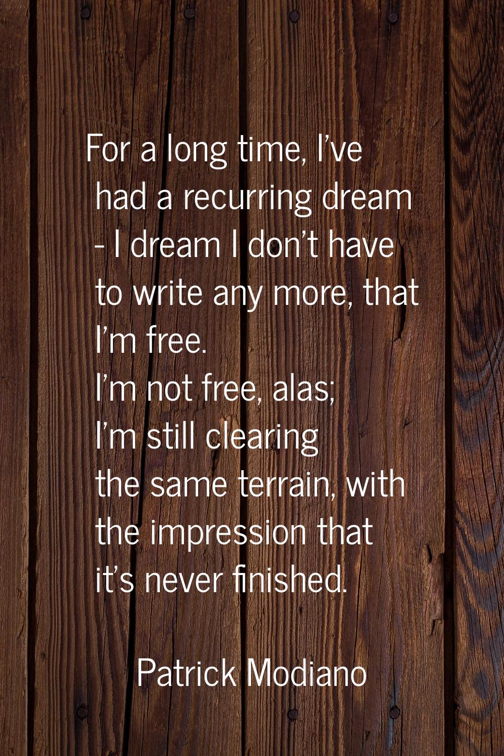 For a long time, I've had a recurring dream - I dream I don't have to write any more, that I'm free