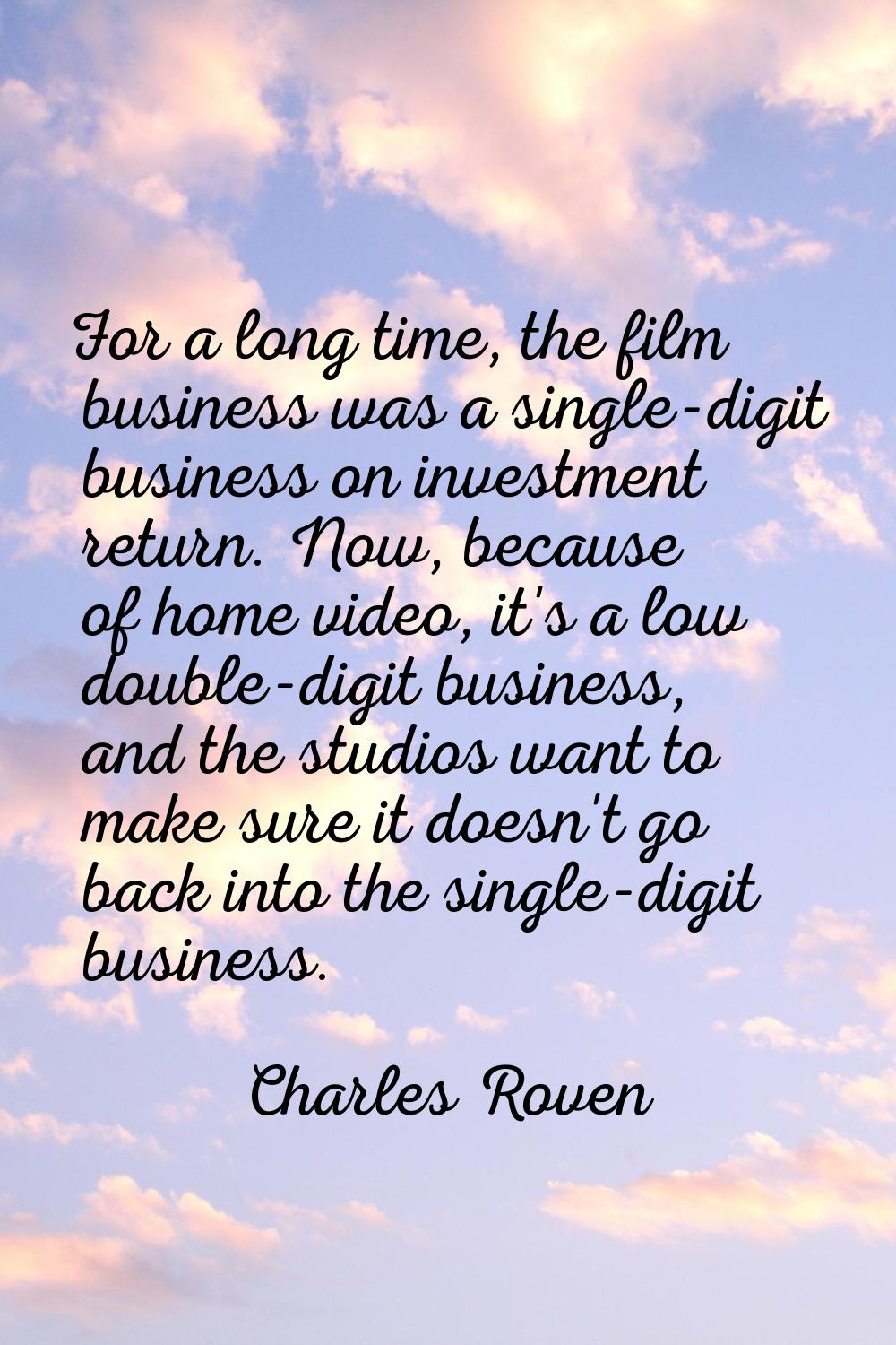 For a long time, the film business was a single-digit business on investment return. Now, because o