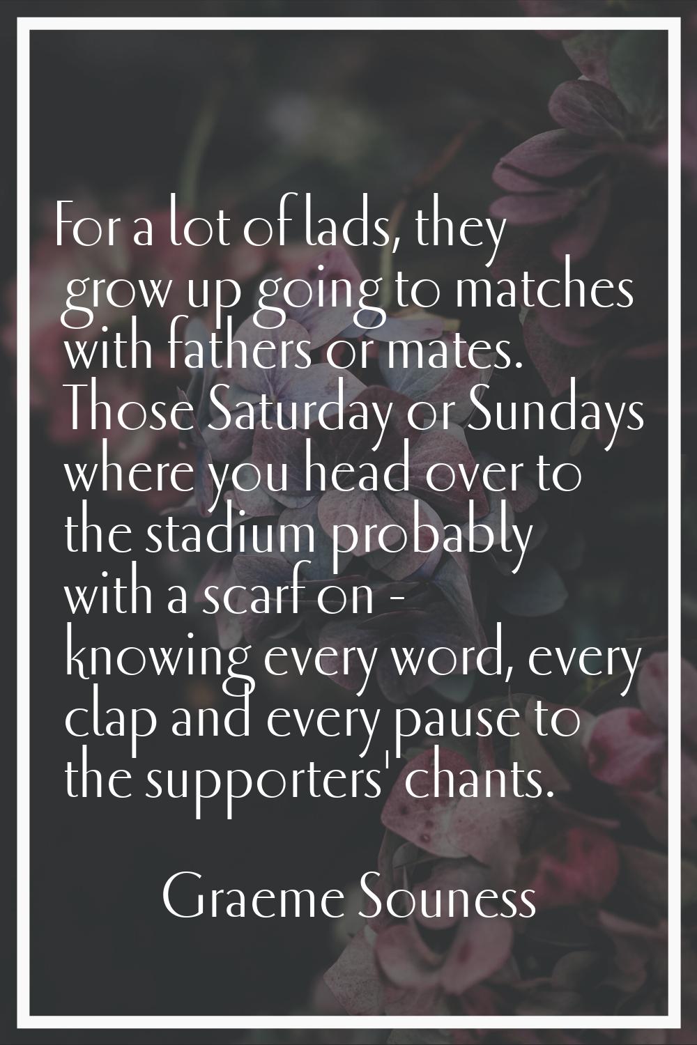 For a lot of lads, they grow up going to matches with fathers or mates. Those Saturday or Sundays w