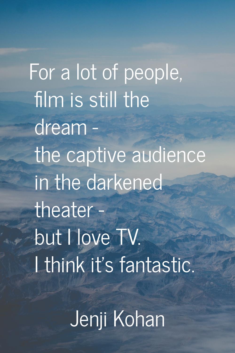 For a lot of people, film is still the dream - the captive audience in the darkened theater - but I