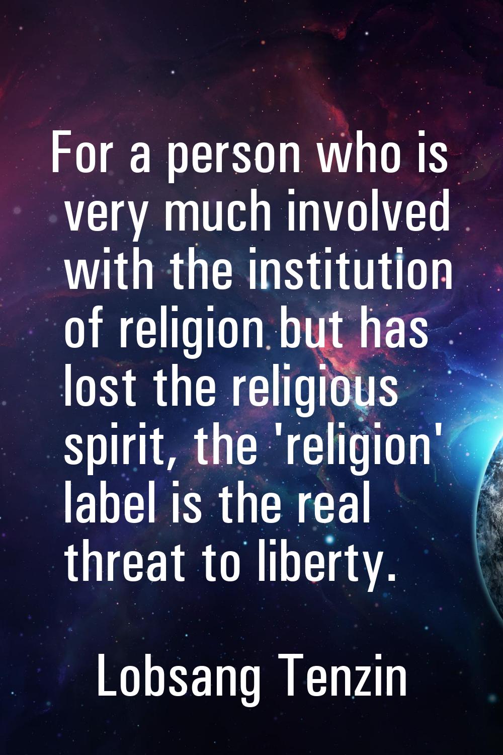 For a person who is very much involved with the institution of religion but has lost the religious 