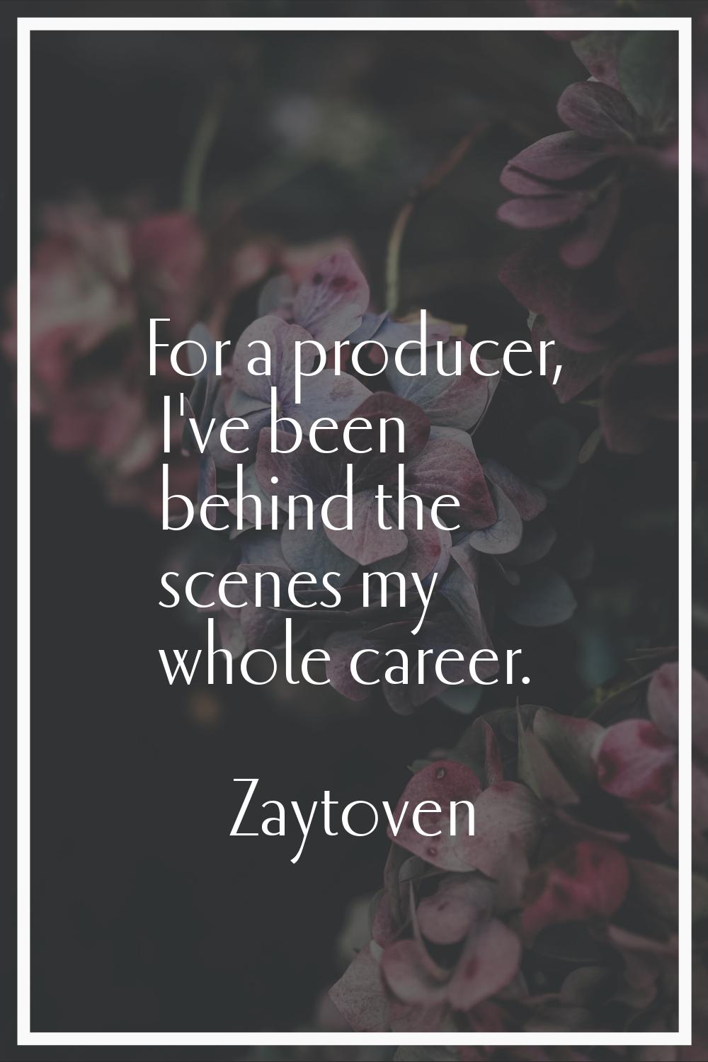 For a producer, I've been behind the scenes my whole career.
