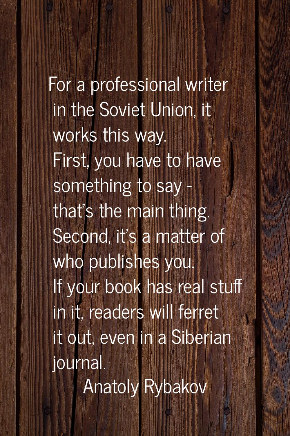 For a professional writer in the Soviet Union, it works this way. First, you have to have something