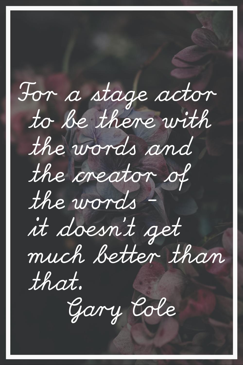 For a stage actor to be there with the words and the creator of the words - it doesn't get much bet