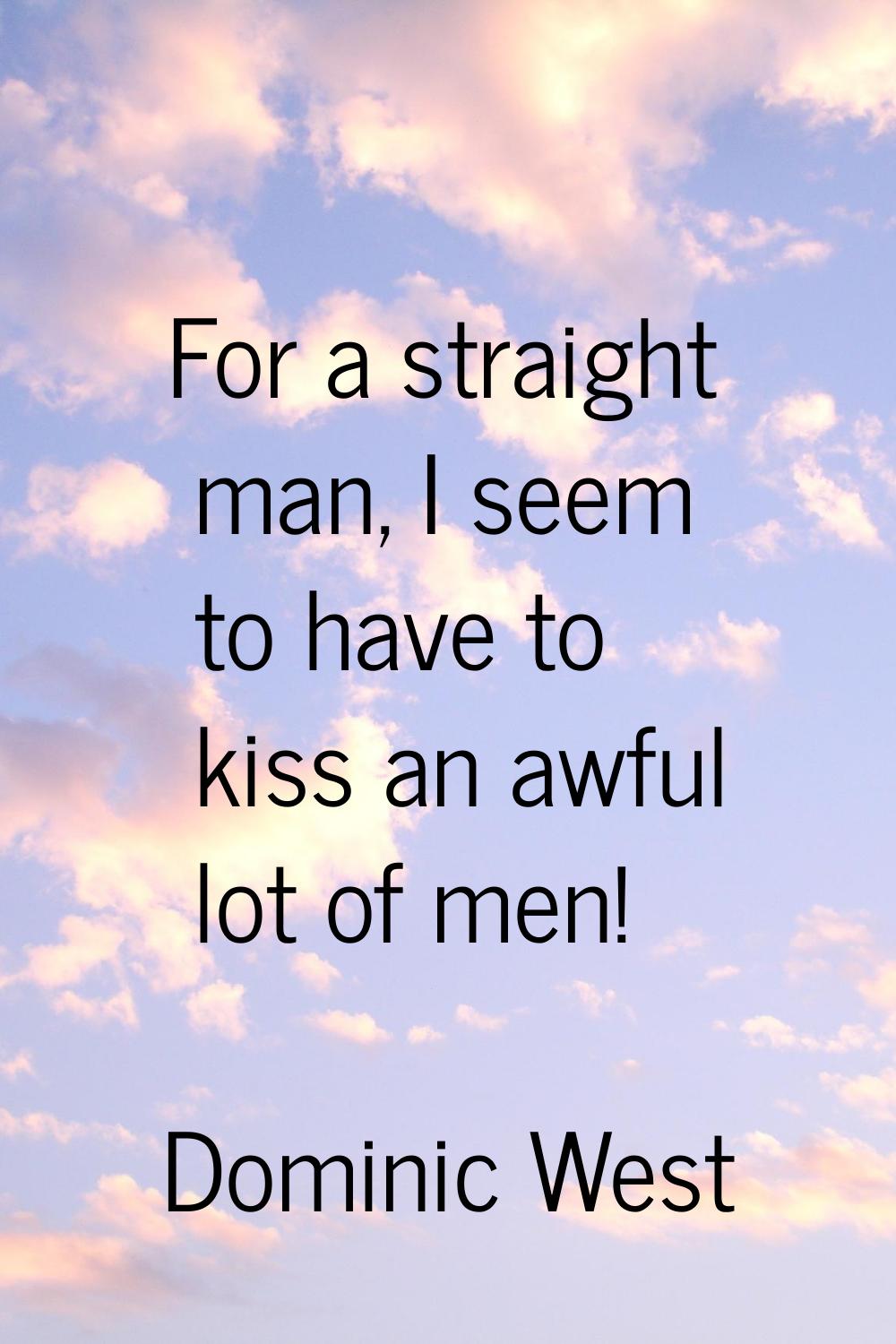 For a straight man, I seem to have to kiss an awful lot of men!
