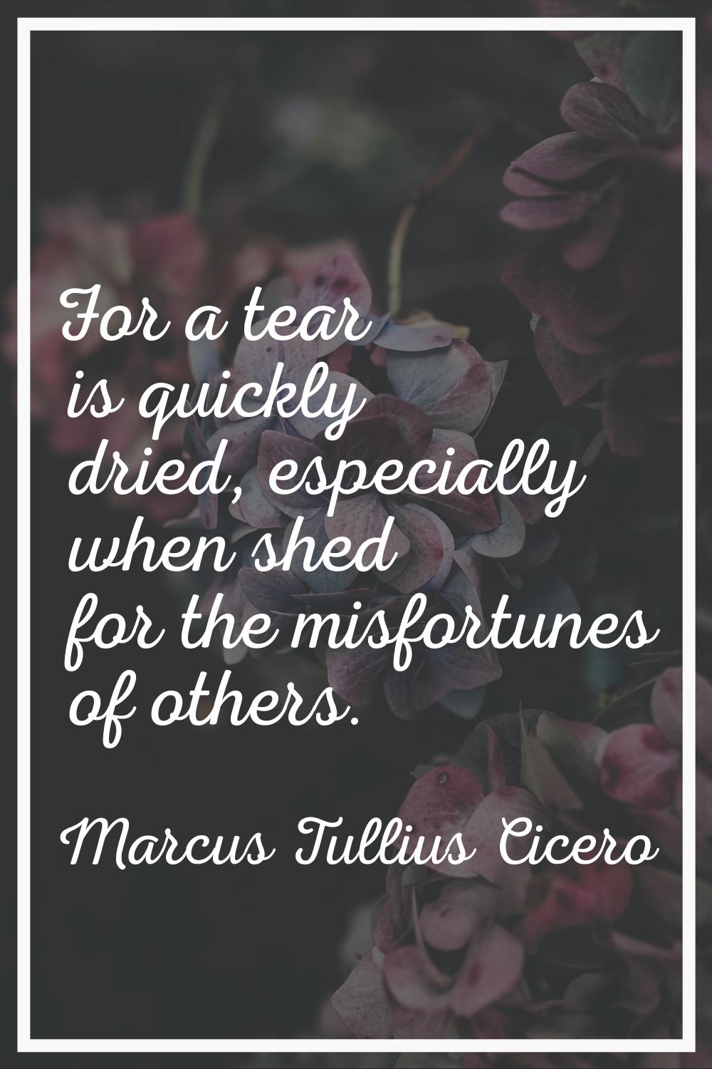 For a tear is quickly dried, especially when shed for the misfortunes of others.