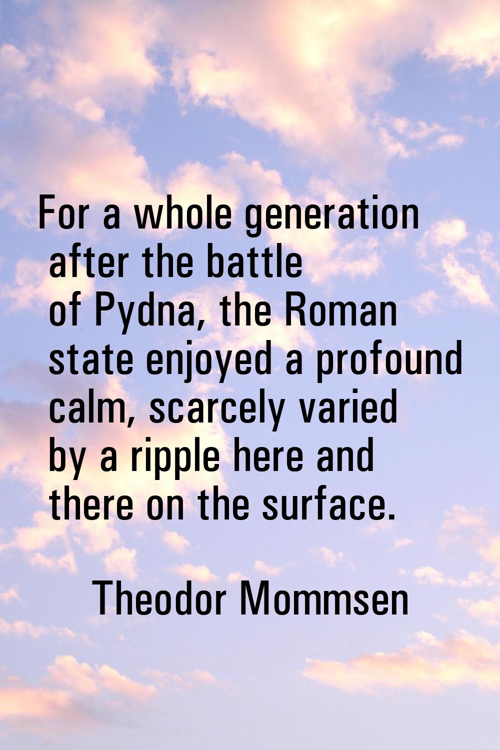 For a whole generation after the battle of Pydna, the Roman state enjoyed a profound calm, scarcely