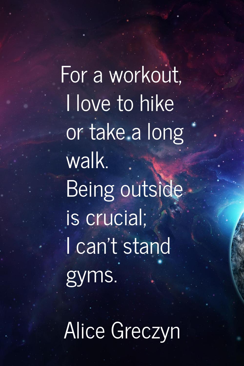 For a workout, I love to hike or take a long walk. Being outside is crucial; I can't stand gyms.