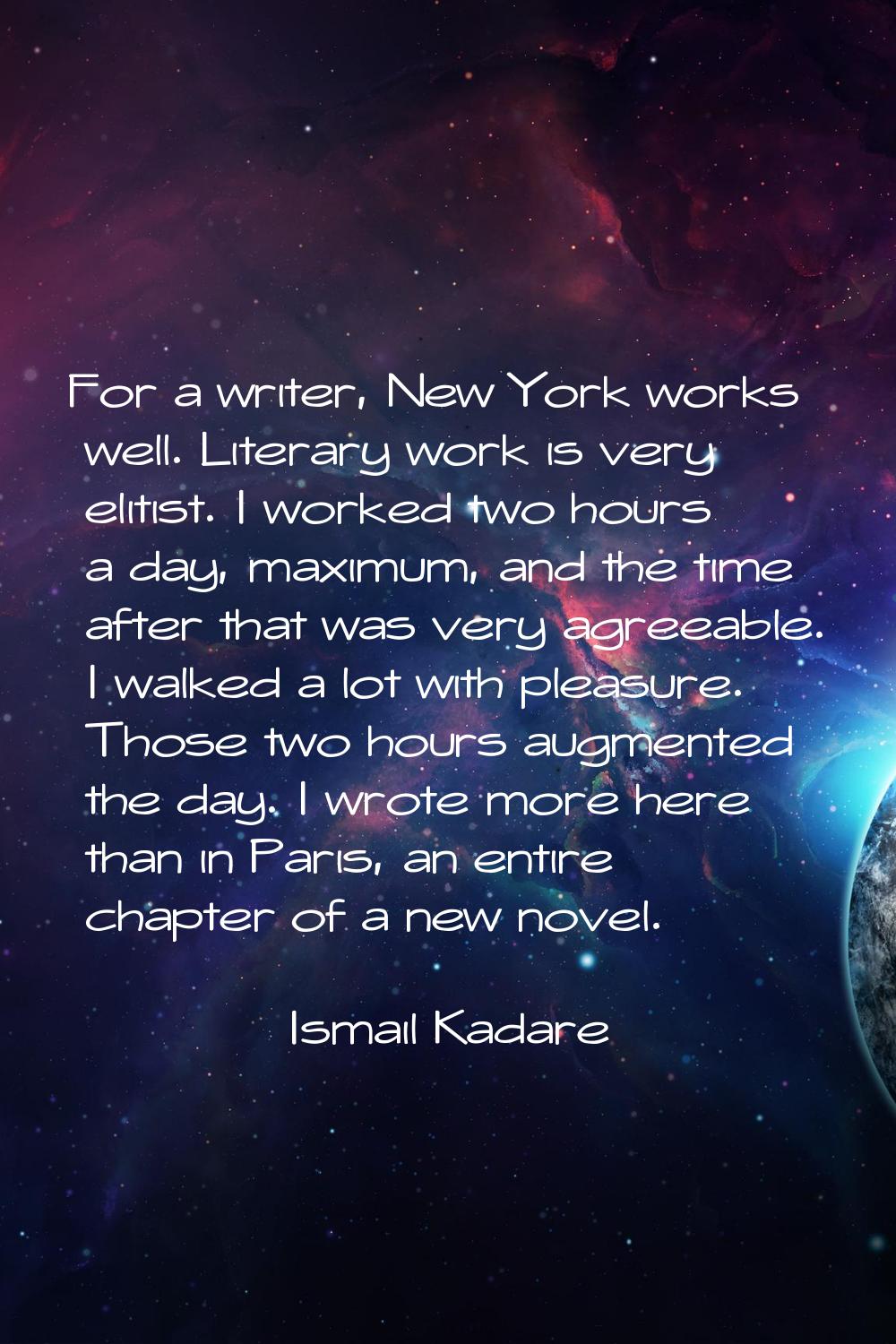 For a writer, New York works well. Literary work is very elitist. I worked two hours a day, maximum
