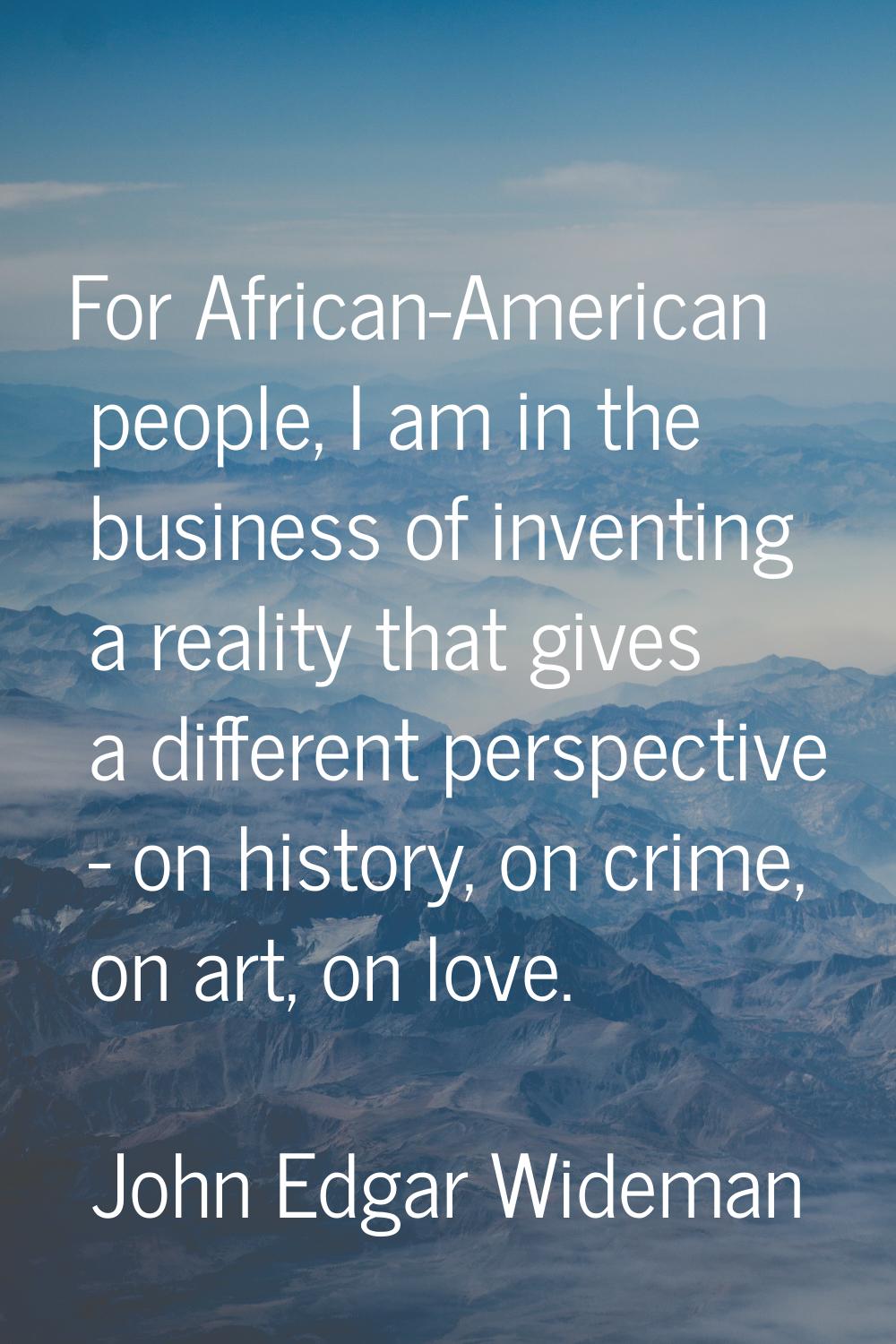 For African-American people, I am in the business of inventing a reality that gives a different per