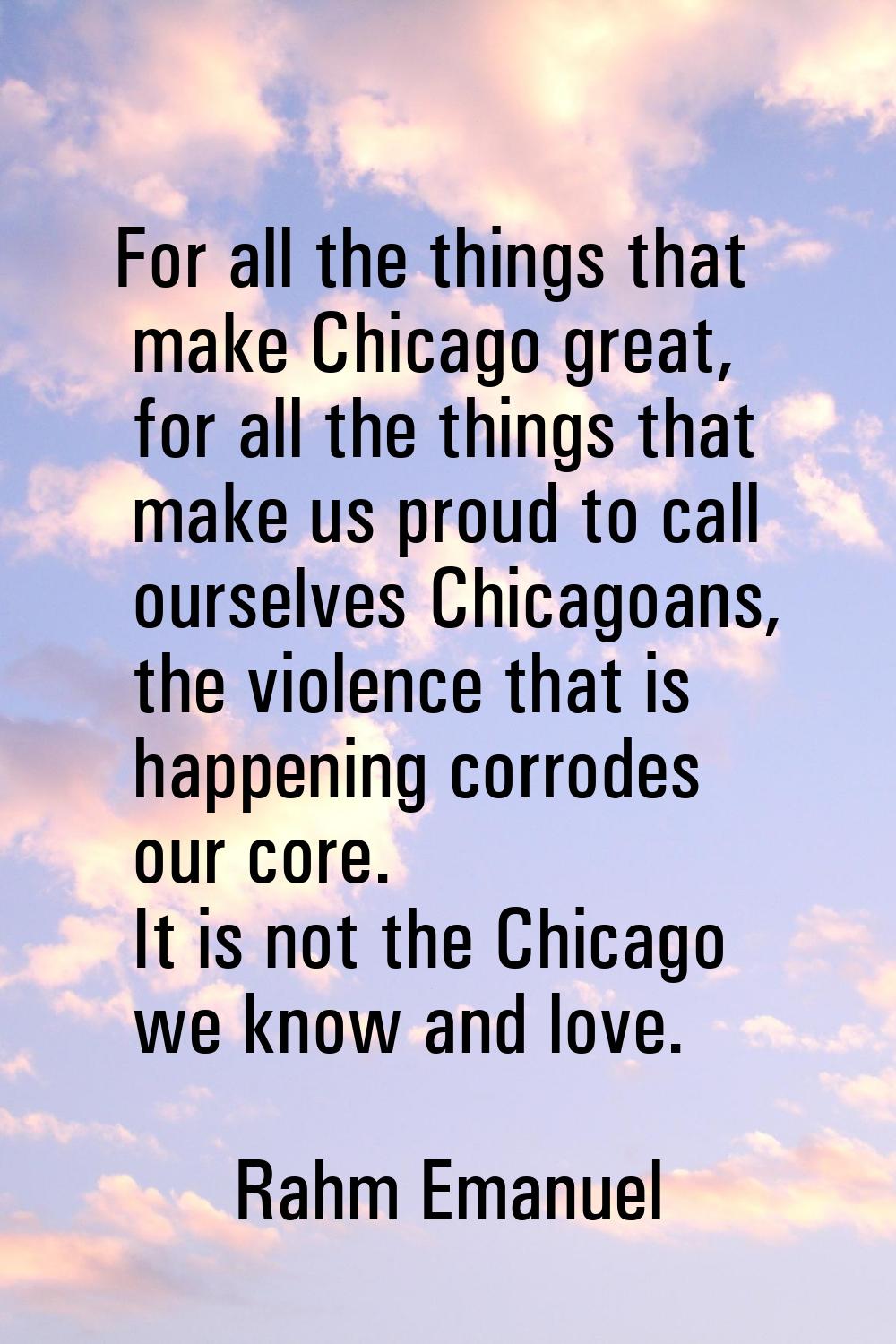 For all the things that make Chicago great, for all the things that make us proud to call ourselves