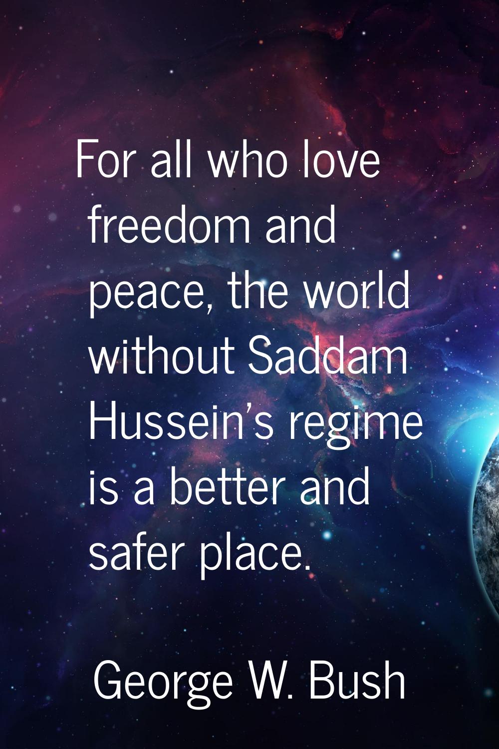 For all who love freedom and peace, the world without Saddam Hussein's regime is a better and safer