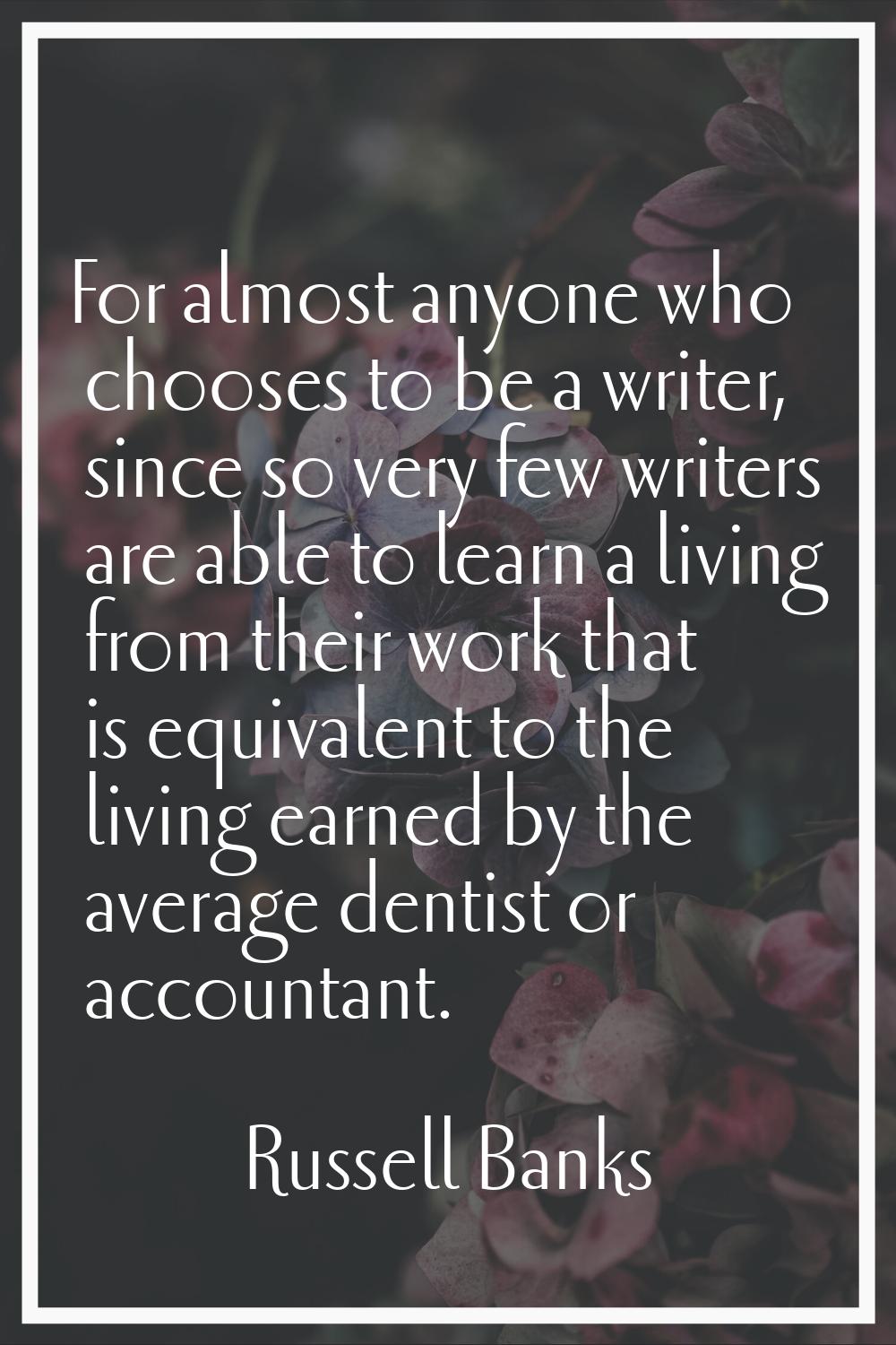 For almost anyone who chooses to be a writer, since so very few writers are able to learn a living 