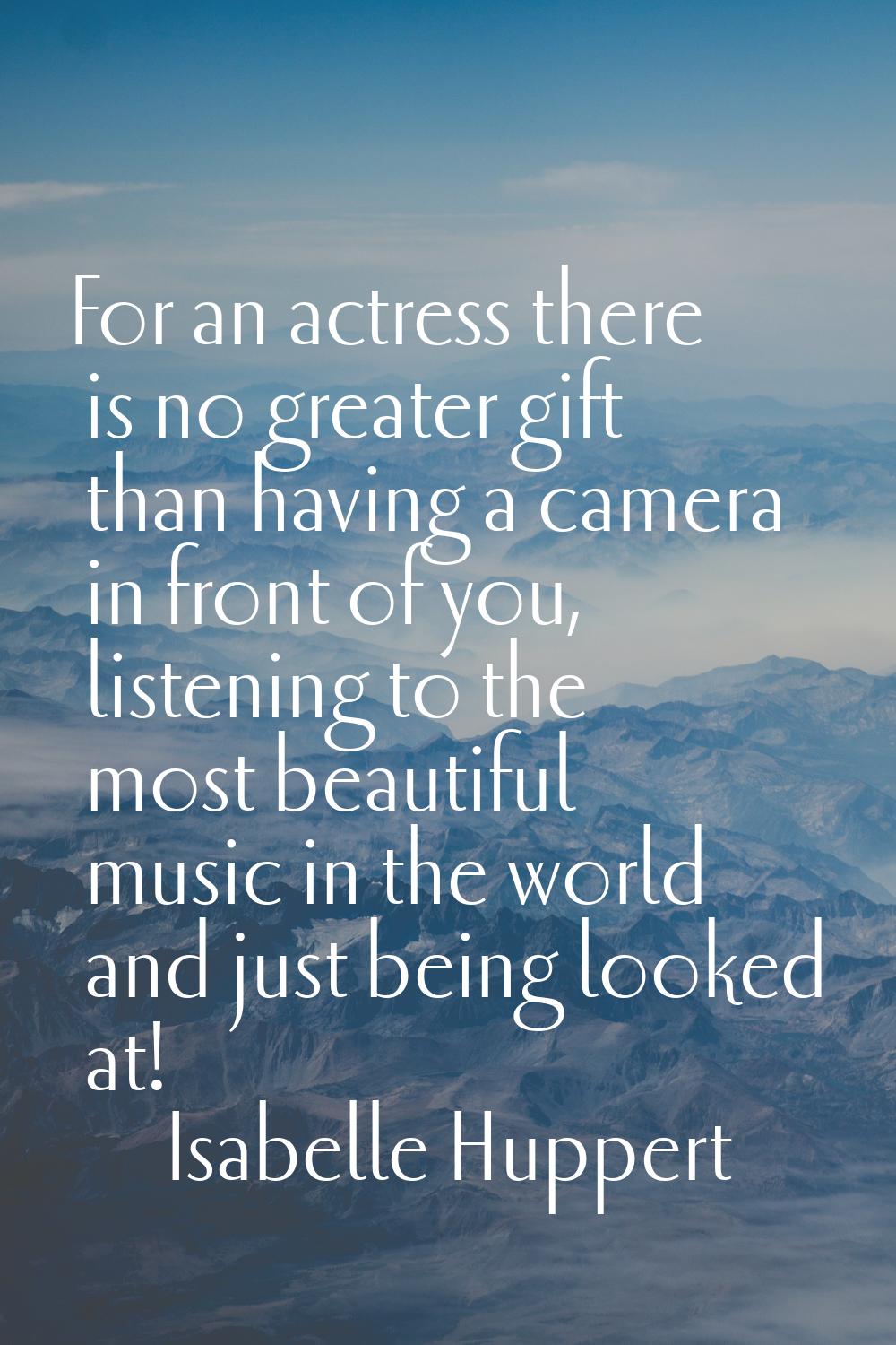 For an actress there is no greater gift than having a camera in front of you, listening to the most