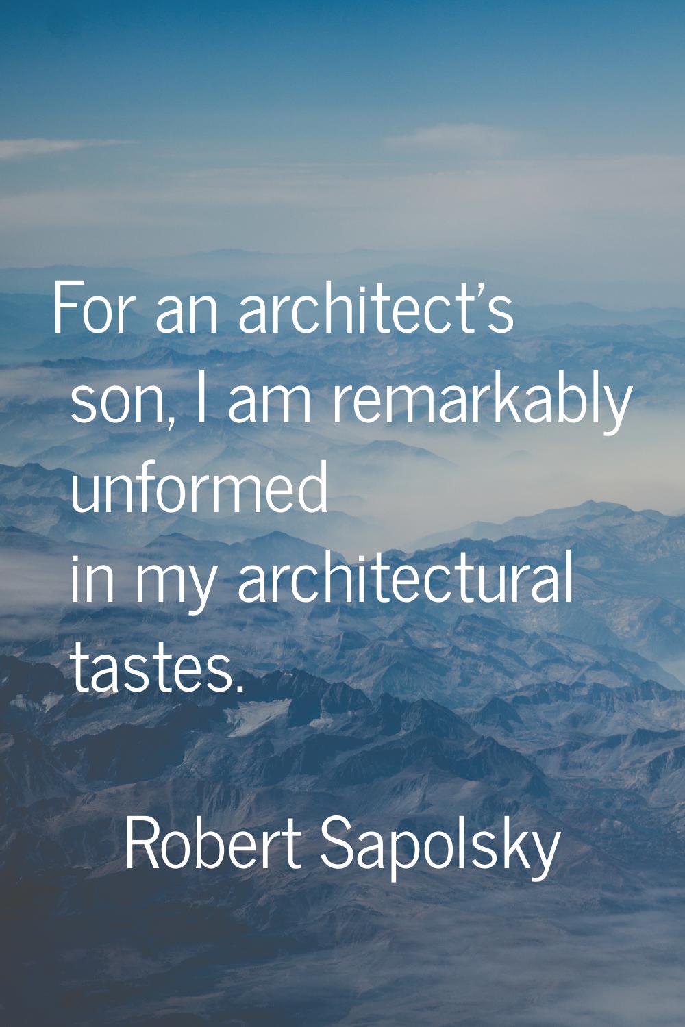 For an architect's son, I am remarkably unformed in my architectural tastes.