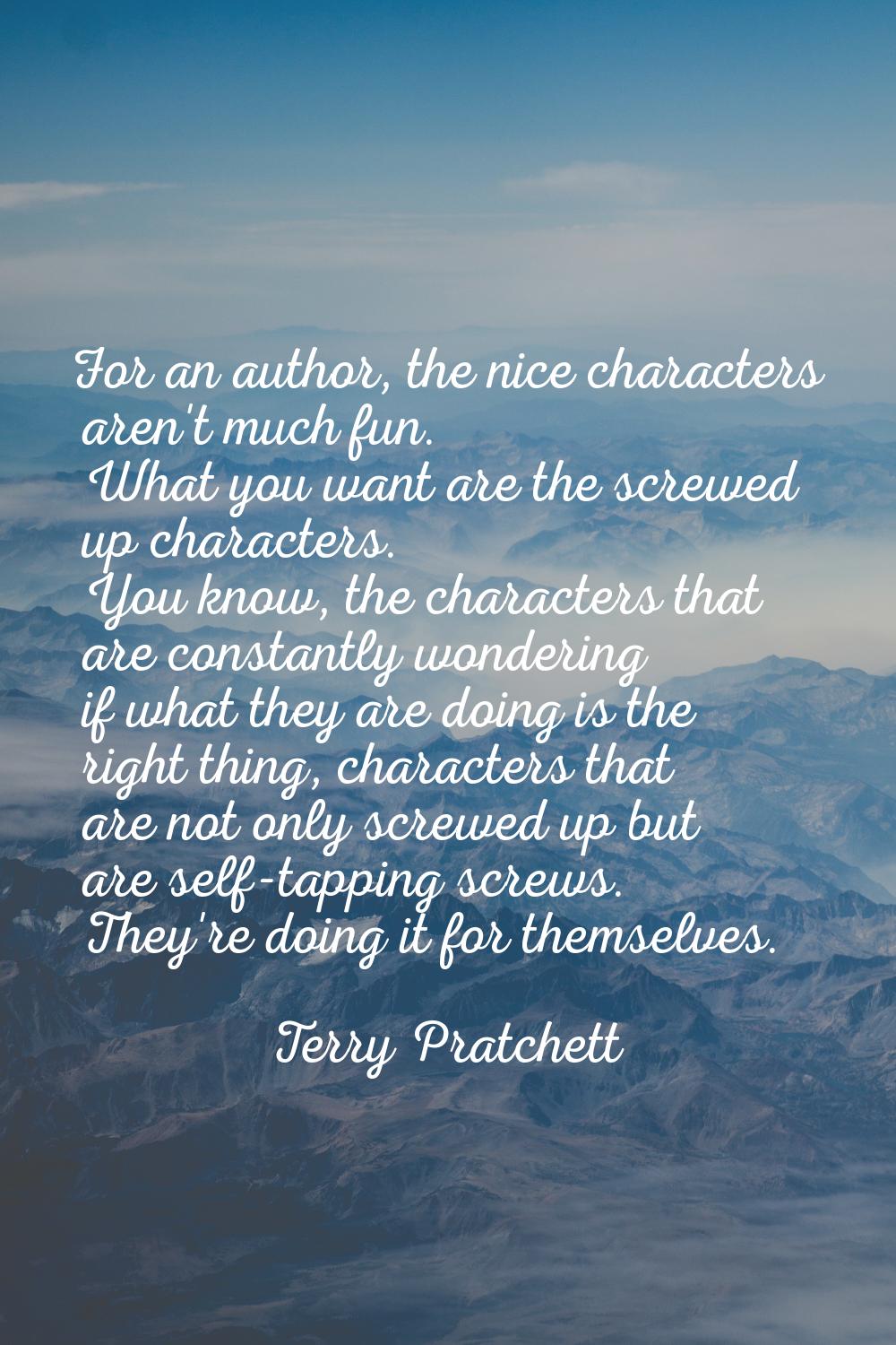 For an author, the nice characters aren't much fun. What you want are the screwed up characters. Yo